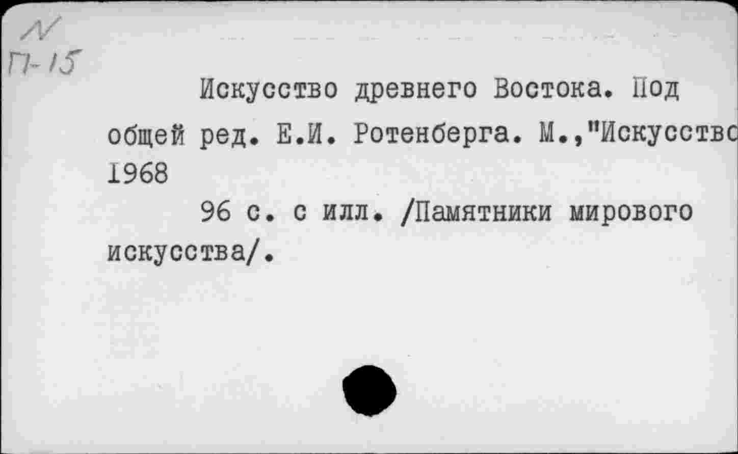 ﻿Искусство древнего Востока. Под общей ред. Е.И. Ротенберга. М.,"Искусстве 1968
96 с. с илл. /Памятники мирового искусства/.